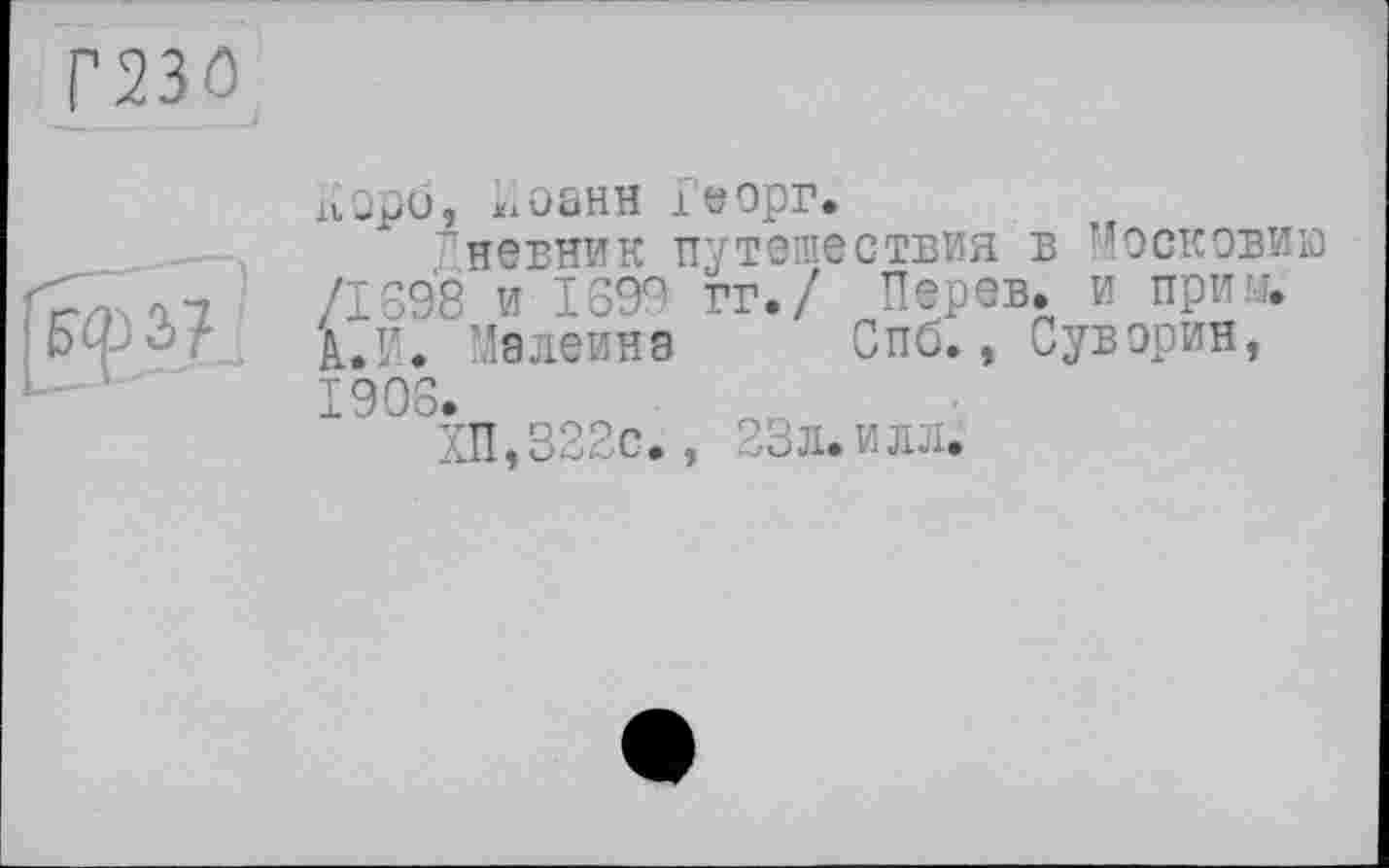 ﻿Г23О
ixOpÖ, Л102НН ІЄОрР.	,
невник путешествия в Московию <Г/Э 0,1	/1698 и 1699 гг./ Перев. и прим.
D- ■ І.И. Малеинэ Спб., Суворин, 1906.
ХП,322с., 23л. илл.